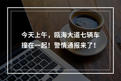 今天上午，瓯海大道七辆车撞在一起！警情通报来了！