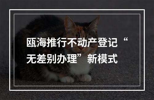 瓯海推行不动产登记“无差别办理”新模式