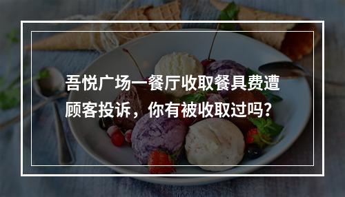 吾悦广场一餐厅收取餐具费遭顾客投诉，你有被收取过吗？