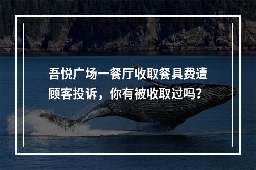 吾悦广场一餐厅收取餐具费遭顾客投诉，你有被收取过吗？