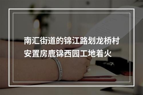 南汇街道的锦江路划龙桥村安置房鹿锦西园工地着火