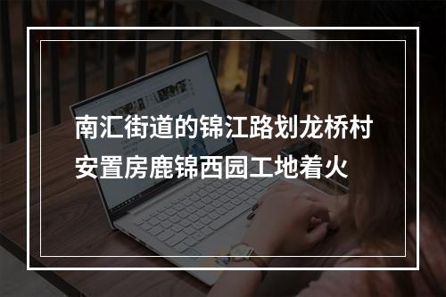 南汇街道的锦江路划龙桥村安置房鹿锦西园工地着火
