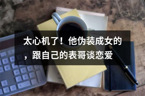 太心机了！他伪装成女的，跟自己的表哥谈恋爱