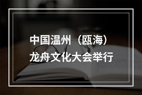 中国温州（瓯海）龙舟文化大会举行