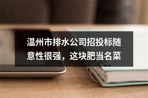 温州市排水公司招投标随意性很强，这块肥当名菜