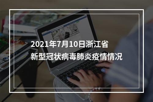 2021年7月10日浙江省新型冠状病毒肺炎疫情情况