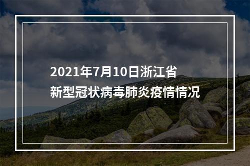 2021年7月10日浙江省新型冠状病毒肺炎疫情情况