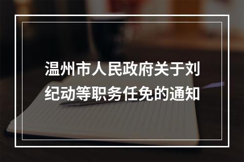 温州市人民政府关于刘纪动等职务任免的通知