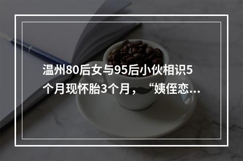 温州80后女与95后小伙相识5个月现怀胎3个月，“姨侄恋”的烦恼来了