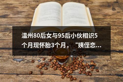 温州80后女与95后小伙相识5个月现怀胎3个月，“姨侄恋”的烦恼来了