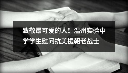 致敬最可爱的人！温州实验中学学生慰问抗美援朝老战士