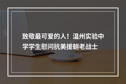 致敬最可爱的人！温州实验中学学生慰问抗美援朝老战士