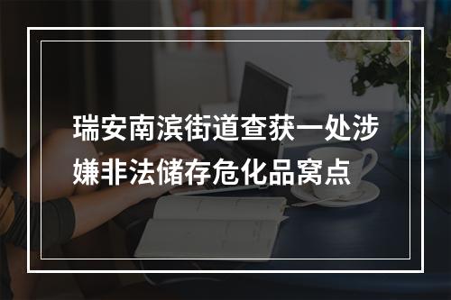 瑞安南滨街道查获一处涉嫌非法储存危化品窝点