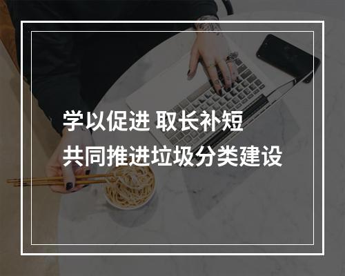 学以促进 取长补短 共同推进垃圾分类建设