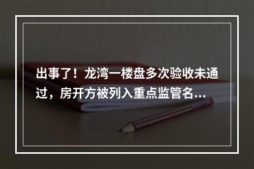 出事了！龙湾一楼盘多次验收未通过，房开方被列入重点监管名单