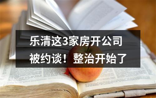 乐清这3家房开公司被约谈！整治开始了