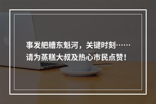 事发舥艚东魁河，关键时刻……请为蒸糕大叔及热心市民点赞！