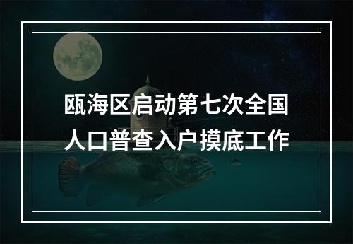 瓯海区启动第七次全国人口普查入户摸底工作