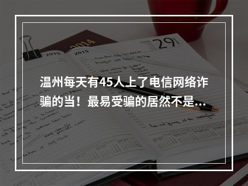 温州每天有45人上了电信网络诈骗的当！最易受骗的居然不是大爷大妈！