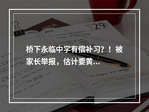 桥下永临中学有偿补习？！被家长举报，估计要黄...