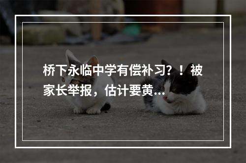 桥下永临中学有偿补习？！被家长举报，估计要黄...