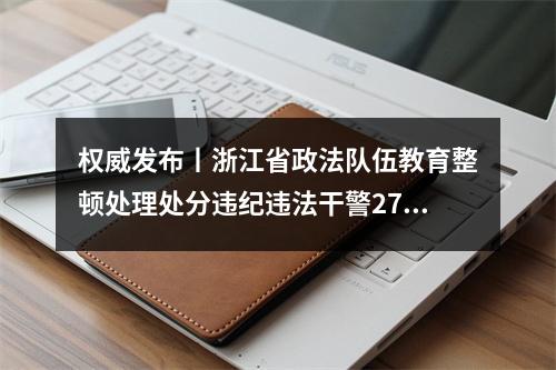 权威发布丨浙江省政法队伍教育整顿处理处分违纪违法干警2725人