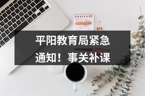 平阳教育局紧急通知！事关补课