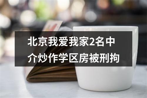 北京我爱我家2名中介炒作学区房被刑拘