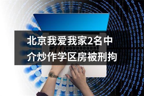 北京我爱我家2名中介炒作学区房被刑拘