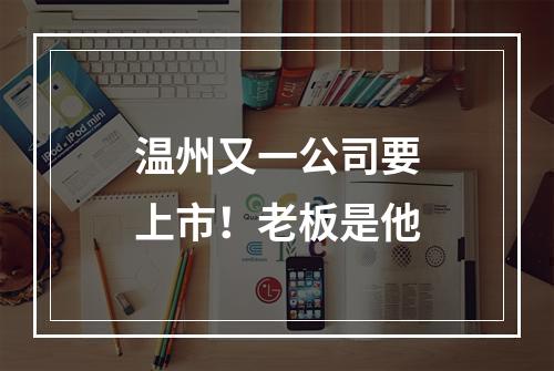 温州又一公司要上市！老板是他