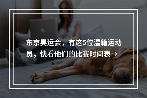 东京奥运会，有这5位温籍运动员，快看他们的比赛时间表→