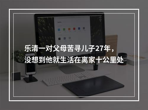 乐清一对父母苦寻儿子27年，没想到他就生活在离家十公里处