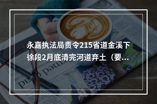 永嘉执法局责令215省道金溪下徐段2月底清完河道弃土（要盯牢）