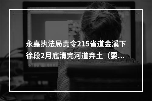 永嘉执法局责令215省道金溪下徐段2月底清完河道弃土（要盯牢）