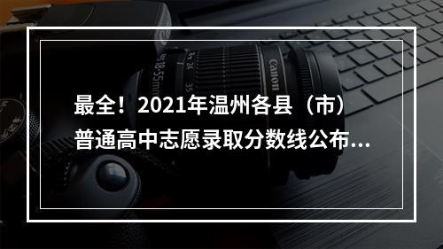 最全！2021年温州各县（市）普通高中志愿录取分数线公布！
