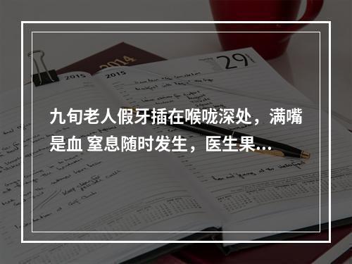 九旬老人假牙插在喉咙深处，满嘴是血 窒息随时发生，医生果断处理解决“惊险”