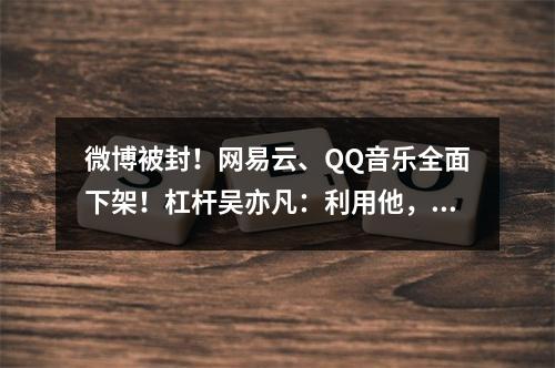 微博被封！网易云、QQ音乐全面下架！杠杆吴亦凡：利用他，摧毁他