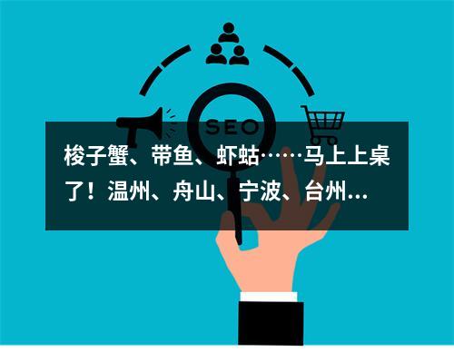 梭子蟹、带鱼、虾蛄……马上上桌了！温州、舟山、宁波、台州四地开渔