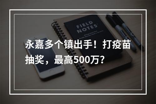 永嘉多个镇出手！打疫苗抽奖，最高500万？
