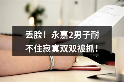 丢脸！永嘉2男子耐不住寂寞双双被抓！