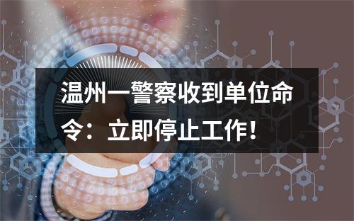 温州一警察收到单位命令：立即停止工作！