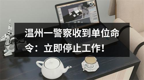 温州一警察收到单位命令：立即停止工作！