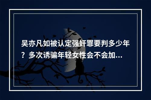 吴亦凡如被认定强奸罪要判多少年？多次诱骗年轻女性会不会加重刑罚？