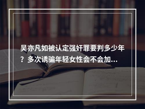 吴亦凡如被认定强奸罪要判多少年？多次诱骗年轻女性会不会加重刑罚？