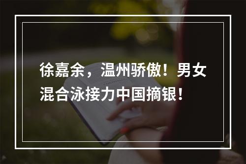 徐嘉余，温州骄傲！男女混合泳接力中国摘银！