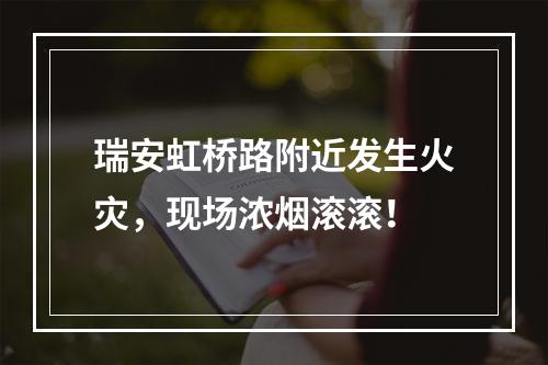 瑞安虹桥路附近发生火灾，现场浓烟滚滚！