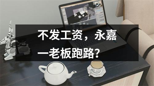 不发工资，永嘉一老板跑路？