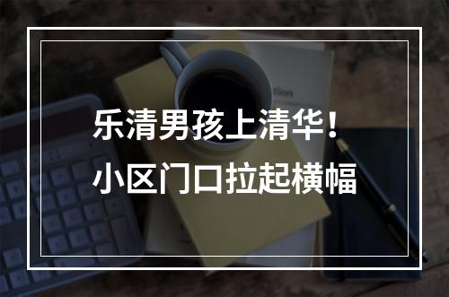 乐清男孩上清华！小区门口拉起横幅
