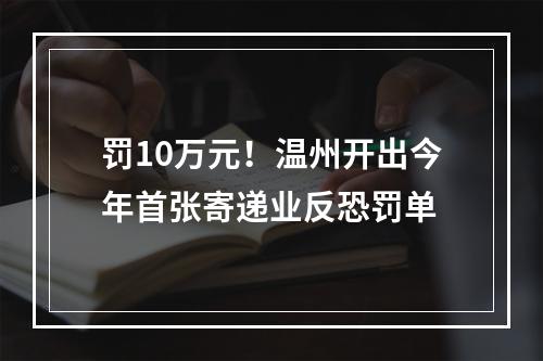 罚10万元！温州开出今年首张寄递业反恐罚单