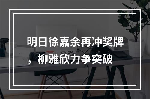 明日徐嘉余再冲奖牌，柳雅欣力争突破